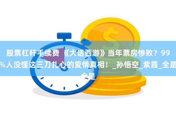股票杠杆手续费 《大话西游》当年票房惨败？99%人没懂这三刀扎心的爱情真相！_孙悟空_紫霞_全是