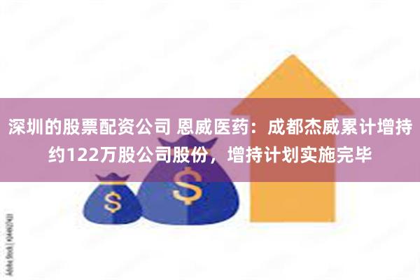 深圳的股票配资公司 恩威医药：成都杰威累计增持约122万股公司股份，增持计划实施完毕