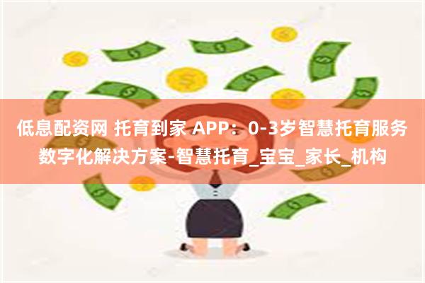 低息配资网 托育到家 APP：0-3岁智慧托育服务数字化解决方案-智慧托育_宝宝_家长_机构