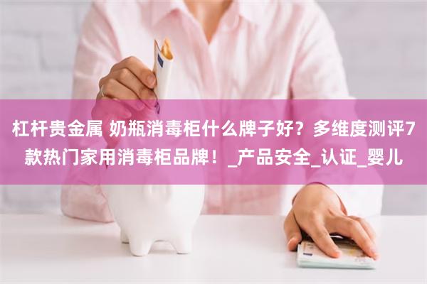 杠杆贵金属 奶瓶消毒柜什么牌子好？多维度测评7款热门家用消毒柜品牌！_产品安全_认证_婴儿