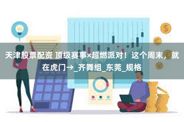 天津股票配资 顶级赛事×超燃派对！这个周末，就在虎门→_齐舞组_东莞_规格