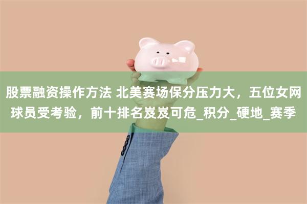 股票融资操作方法 北美赛场保分压力大，五位女网球员受考验，前十排名岌岌可危_积分_硬地_赛季