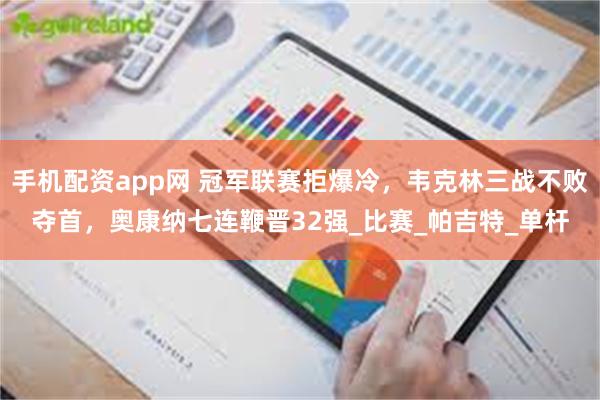 手机配资app网 冠军联赛拒爆冷，韦克林三战不败夺首，奥康纳七连鞭晋32强_比赛_帕吉特_单杆