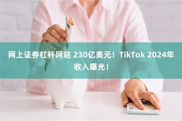 网上证劵杠杆网站 230亿美元！TikTok 2024年收入曝光！