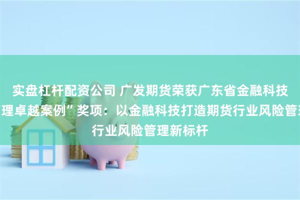 实盘杠杆配资公司 广发期货荣获广东省金融科技“智能管理卓越案例”奖项：以金融科技打造期货行业风险管理新标杆