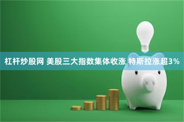 杠杆炒股网 美股三大指数集体收涨 特斯拉涨超3%