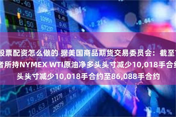 股票配资怎么做的 据美国商品期货交易委员会：截至7月22日当周 投机者所持NYMEX WTI原油净多头头寸减少10,018手合约至86,088手合约