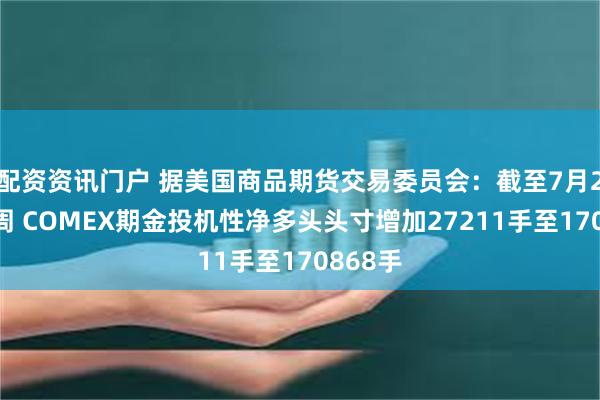 配资资讯门户 据美国商品期货交易委员会：截至7月22日当周 COMEX期金投机性净多头头寸增加27211手至170868手