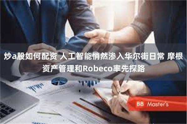 炒a股如何配资 人工智能悄然渗入华尔街日常 摩根资产管理和Robeco率先探路