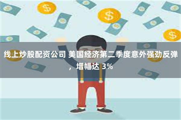 线上炒股配资公司 美国经济第二季度意外强劲反弹，增幅达 3%