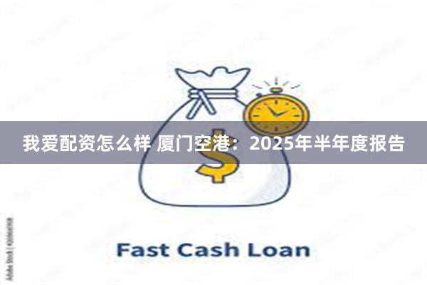 我爱配资怎么样 厦门空港：2025年半年度报告