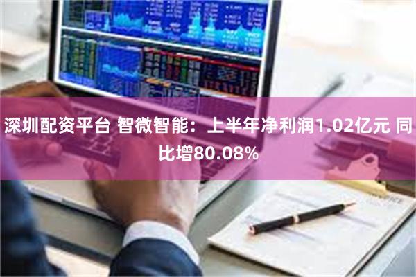 深圳配资平台 智微智能：上半年净利润1.02亿元 同比增80.08%