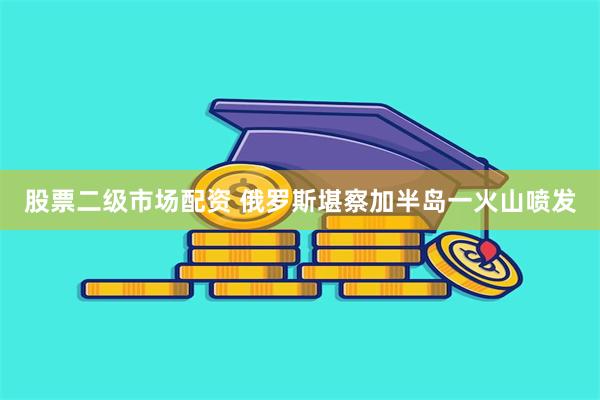 股票二级市场配资 俄罗斯堪察加半岛一火山喷发
