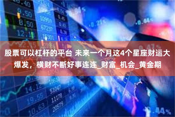 股票可以杠杆的平台 未来一个月这4个星座财运大爆发，横财不断好事连连_财富_机会_黄金期