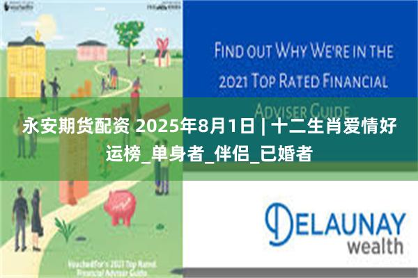 永安期货配资 2025年8月1日 | 十二生肖爱情好运榜_单身者_伴侣_已婚者