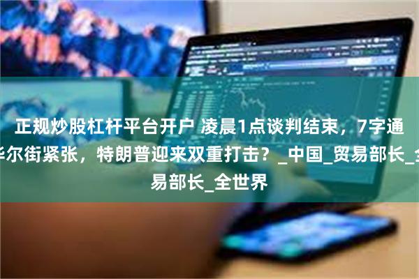 正规炒股杠杆平台开户 凌晨1点谈判结束，7字通报让华尔街紧张，特朗普迎来双重打击？_中国_贸易部长_全世界