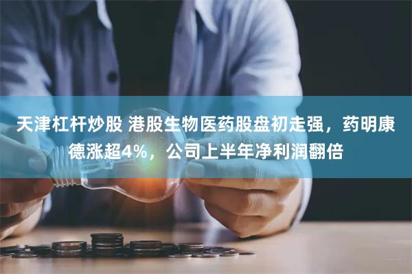 天津杠杆炒股 港股生物医药股盘初走强，药明康德涨超4%，公司上半年净利润翻倍