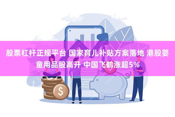 股票杠杆正规平台 国家育儿补贴方案落地 港股婴童用品股高开 中国飞鹤涨超5%