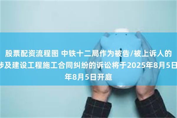 股票配资流程图 中铁十二局作为被告/被上诉人的1起涉及建设工程施工合同纠纷的诉讼将于2025年8月5日开庭