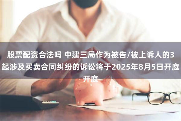 股票配资合法吗 中建三局作为被告/被上诉人的3起涉及买卖合同纠纷的诉讼将于2025年8月5日开庭