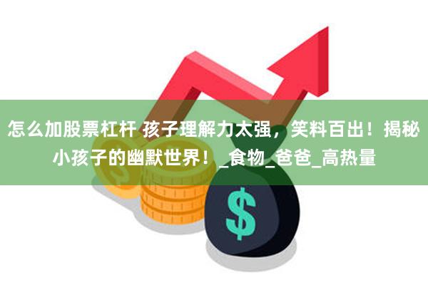 怎么加股票杠杆 孩子理解力太强，笑料百出！揭秘小孩子的幽默世界！_食物_爸爸_高热量