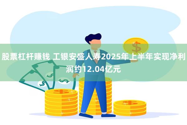 股票杠杆赚钱 工银安盛人寿2025年上半年实现净利润约12.04亿元