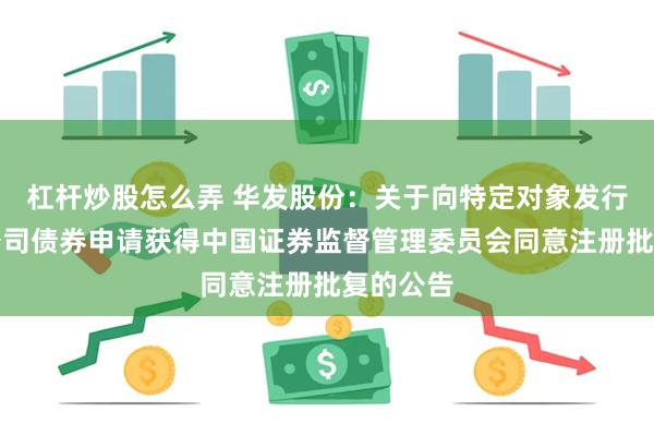 杠杆炒股怎么弄 华发股份：关于向特定对象发行可转换公司债券申请获得中国证券监督管理委员会同意注册批复的公告