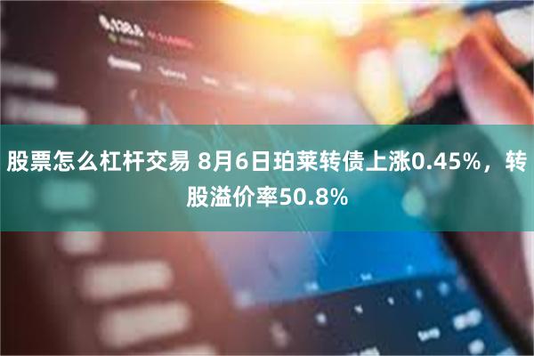 股票怎么杠杆交易 8月6日珀莱转债上涨0.45%，转股溢价率50.8%