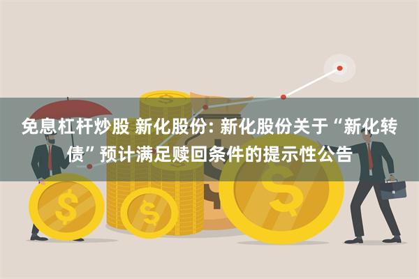 免息杠杆炒股 新化股份: 新化股份关于“新化转债”预计满足赎回条件的提示性公告
