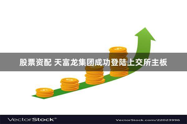 股票资配 天富龙集团成功登陆上交所主板