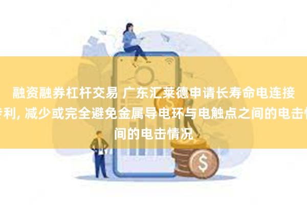 融资融券杠杆交易 广东汇莱德申请长寿命电连接器专利, 减少或完全避免金属导电环与电触点之间的电击情况