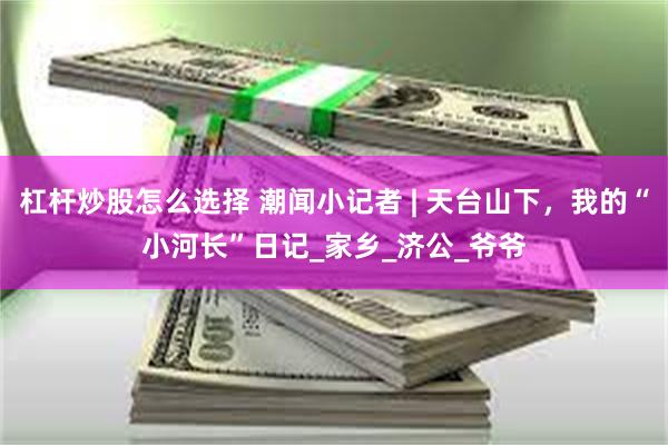 杠杆炒股怎么选择 潮闻小记者 | 天台山下，我的“小河长”日记_家乡_济公_爷爷