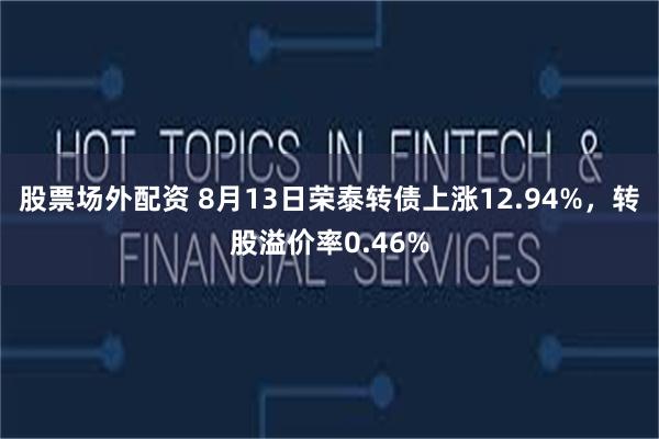 股票场外配资 8月13日荣泰转债上涨12.94%，转股溢价率0.46%