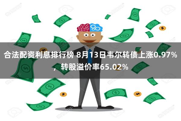 合法配资利息排行榜 8月13日韦尔转债上涨0.97%，转股溢价率65.02%