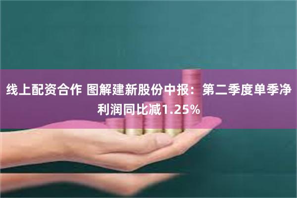 线上配资合作 图解建新股份中报：第二季度单季净利润同比减1.25%