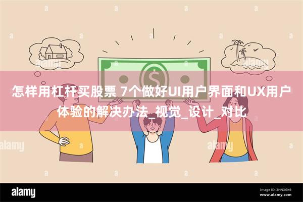 怎样用杠杆买股票 7个做好UI用户界面和UX用户体验的解决办法_视觉_设计_对比