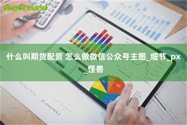 什么叫期货配资 怎么做微信公众号主图_细节_px_怪兽