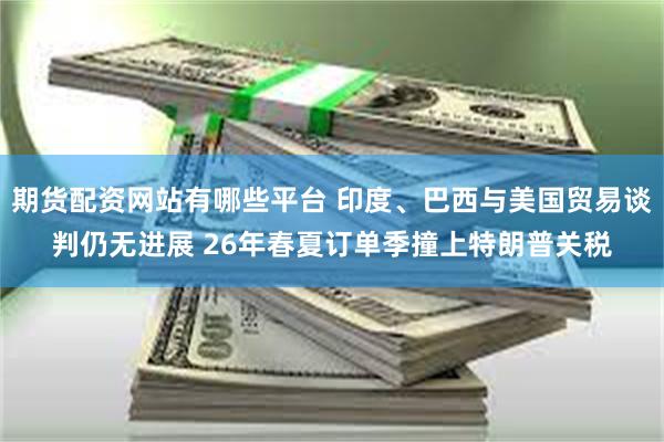 期货配资网站有哪些平台 印度、巴西与美国贸易谈判仍无进展 26年春夏订单季撞上特朗普关税