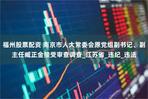 福州股票配资 南京市人大常委会原党组副书记、副主任臧正金接受审查调查_江苏省_违纪_违法