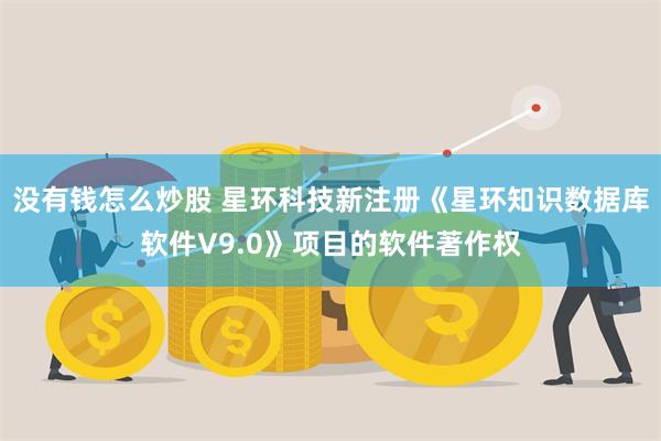 没有钱怎么炒股 星环科技新注册《星环知识数据库软件V9.0》项目的软件著作权