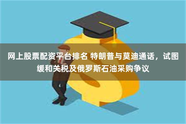 网上股票配资平台排名 特朗普与莫迪通话，试图缓和关税及俄罗斯石油采购争议