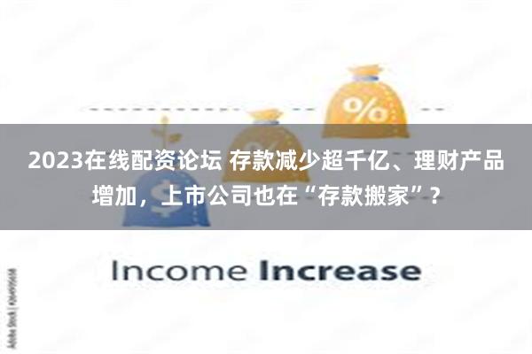 2023在线配资论坛 存款减少超千亿、理财产品增加，上市公司也在“存款搬家”？
