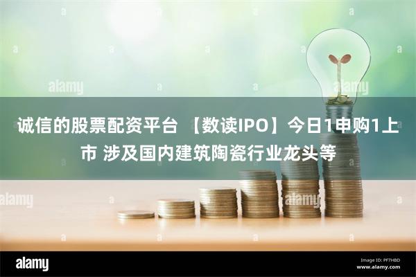 诚信的股票配资平台 【数读IPO】今日1申购1上市 涉及国内建筑陶瓷行业龙头等