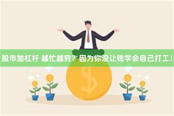 股市加杠杆 越忙越穷?因为你没让钱学会自己打工!