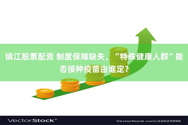 镇江股票配资 制度保障缺失，“特殊健康人群”能否接种疫苗由谁定？