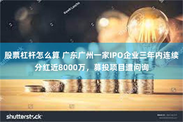 股票杠杆怎么算 广东广州一家IPO企业三年内连续分红近8000万，募投项目遭问询