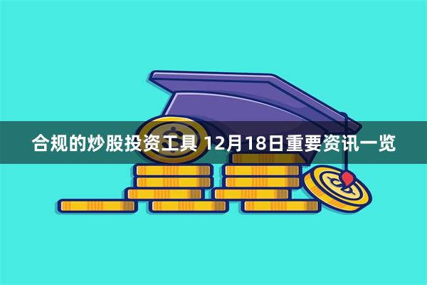 合规的炒股投资工具 12月18日重要资讯一览