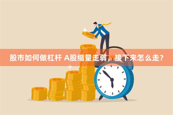 股市如何做杠杆 A股缩量走弱，接下来怎么走？