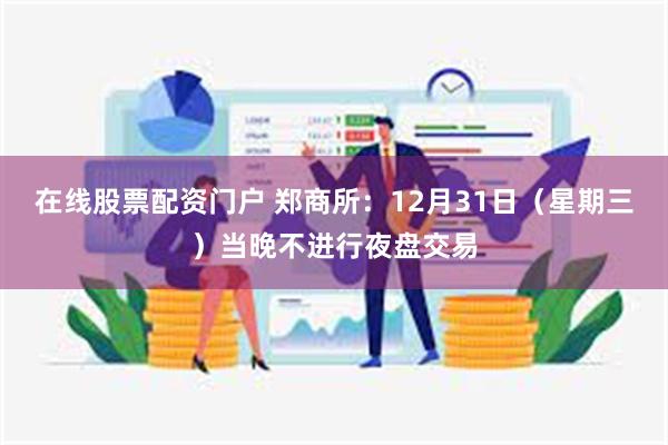 在线股票配资门户 郑商所:12月31日(星期三)当晚不进行夜盘交易