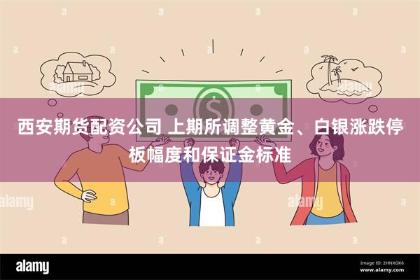 西安期货配资公司 上期所调整黄金、白银涨跌停板幅度和保证金标准